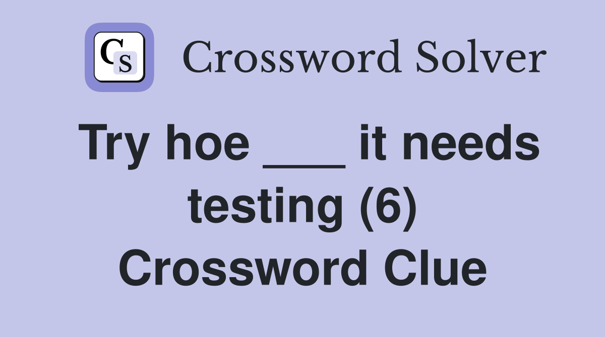 Try hoe ___ it needs testing (6) Crossword Clue Answers Crossword